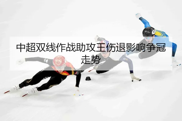 中超双线作战助攻王伤退影响争冠走势 | KaiyunSports