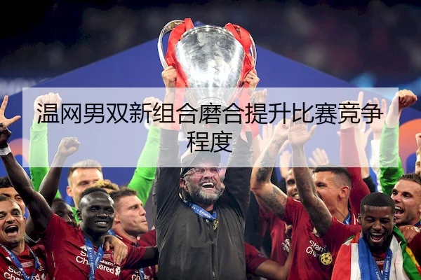温网男双新组合磨合提升比赛竞争程度